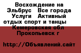 Восхождение на Эльбрус - Все города Услуги » Активный отдых,спорт и танцы   . Кемеровская обл.,Прокопьевск г.